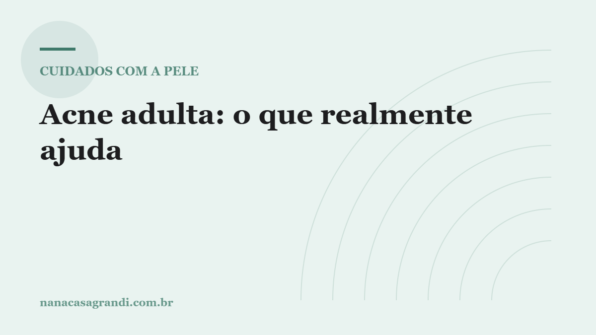 Acne adulta: por que ela é diferente e o que realmente ajuda