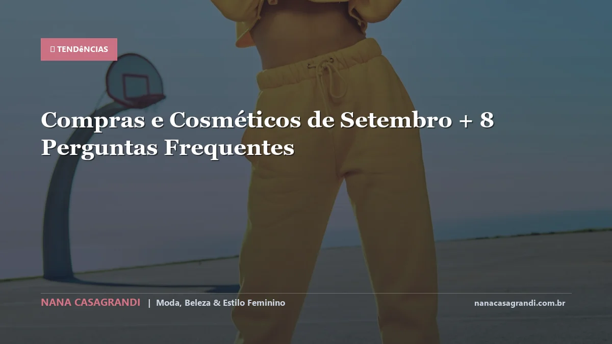 Compras e Cosméticos de Setembro: Dicas e guia completo por Nana Casagrandi