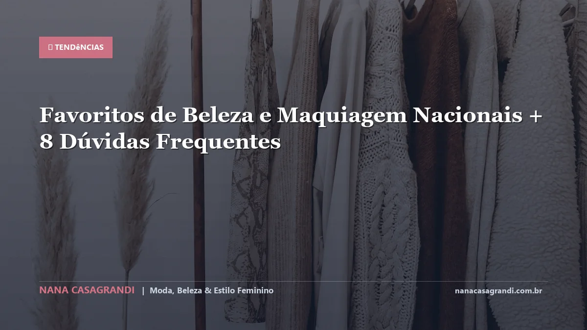Favoritos de Beleza e Maquiagem Nacionais: Dicas e guia completo por Nana Casagrandi