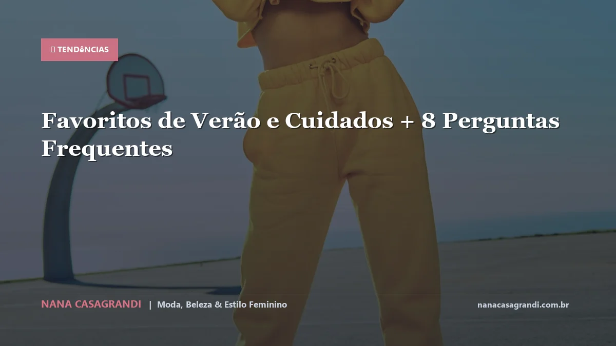 Favoritos de Verão e Cuidados: Dicas e guia completo por Nana Casagrandi