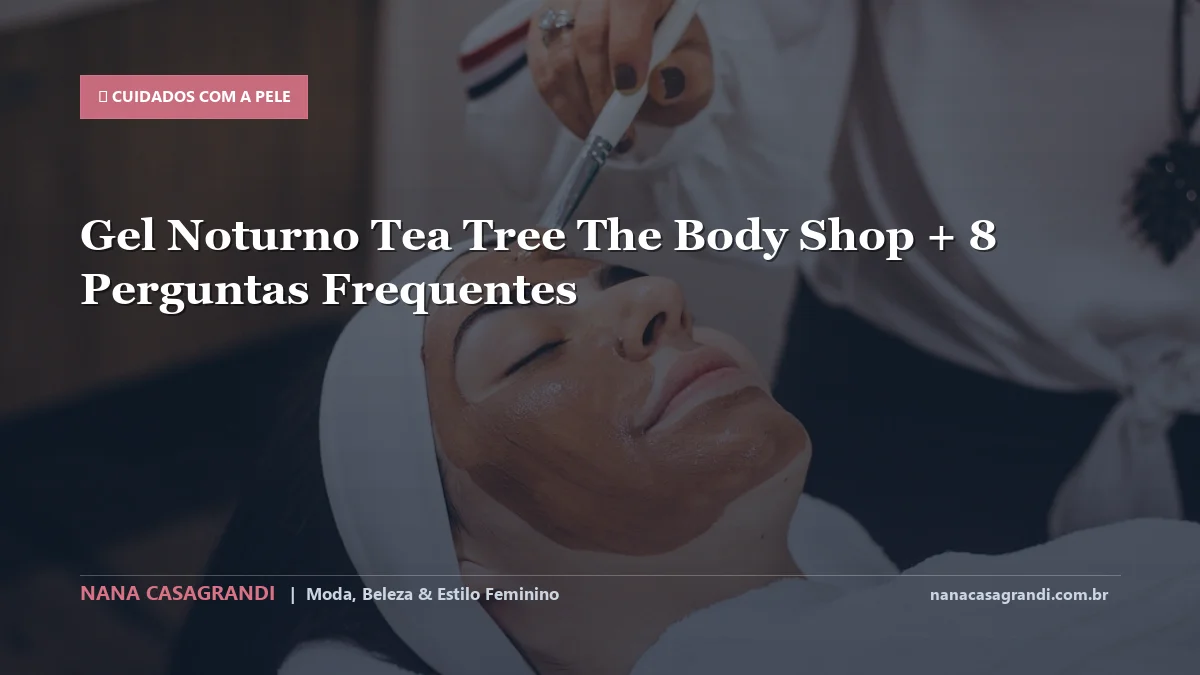 Gel Noturno Tea Tree The Body Shop: Dicas e guia completo por Nana Casagrandi