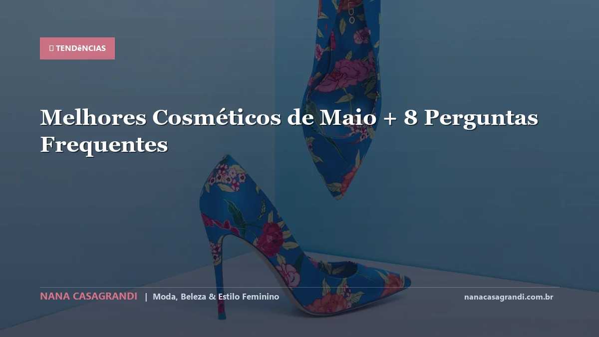Melhores Cosméticos de Maio: Dicas e guia completo por Nana Casagrandi