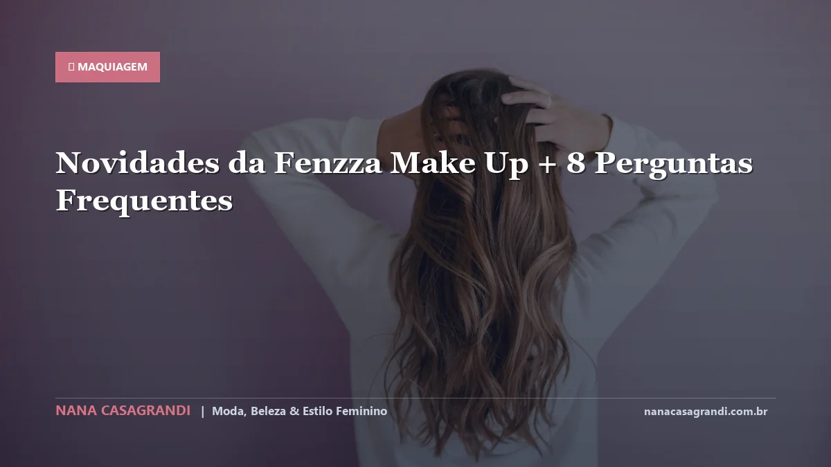 Novidades da Fenzza Make Up: Dicas e guia completo por Nana Casagrandi