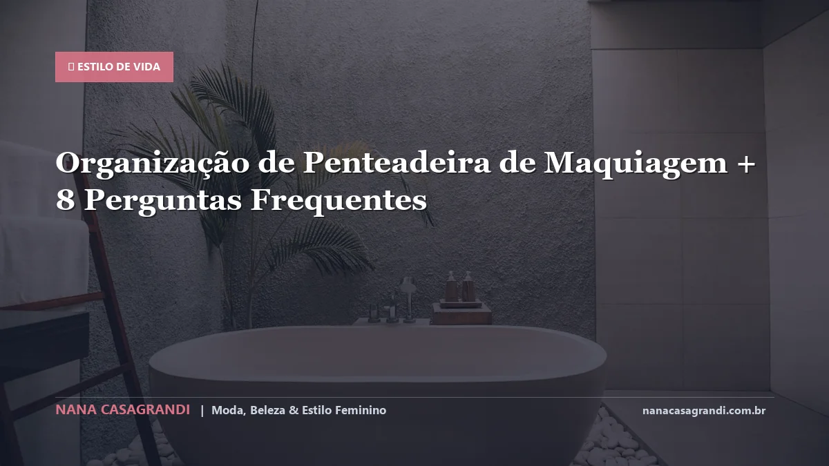 Organização de Penteadeira de Maquiagem: Dicas e guia completo por Nana Casagrandi