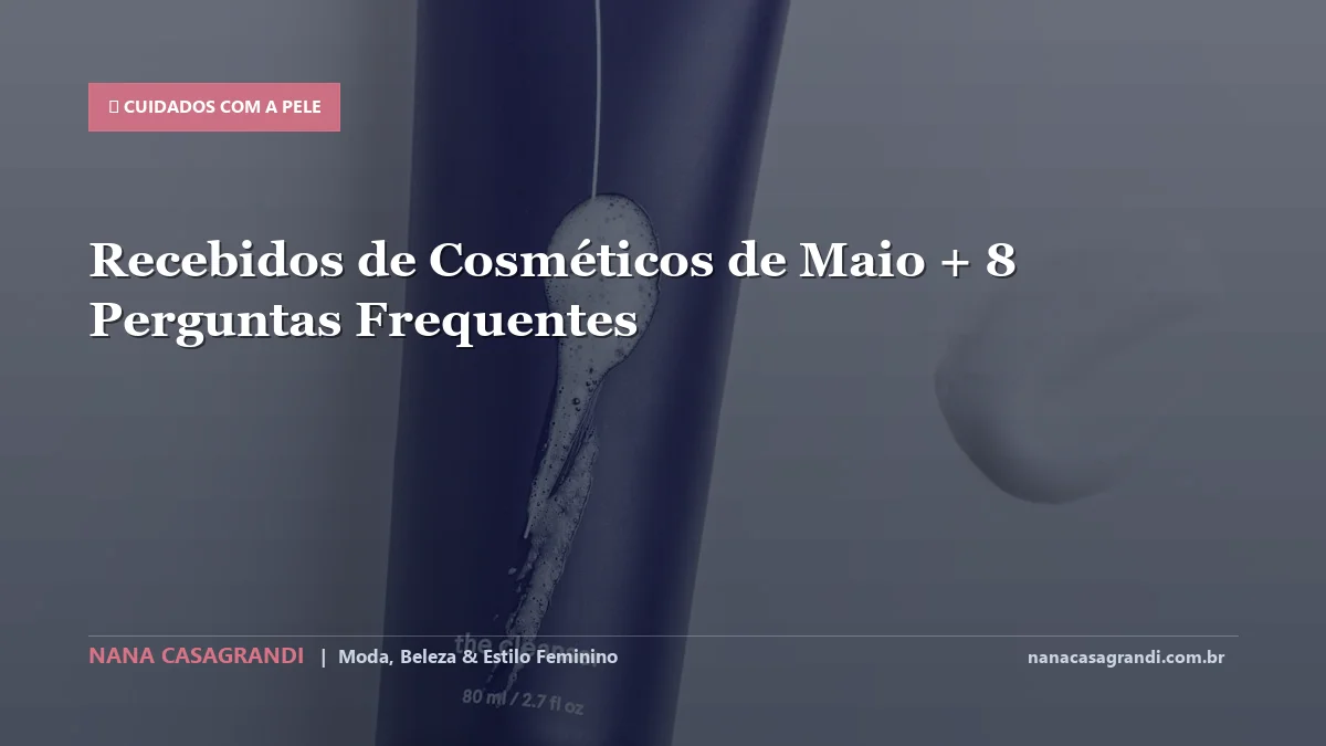 Recebidos de Cosméticos de Maio: Dicas e guia completo por Nana Casagrandi