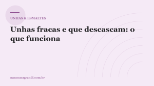 Unhas fracas e que descascam: as causas reais e o que funciona